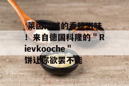  莱茵河畔的香脆滋味！来自德国科隆的＂Rievkooche＂饼让你欲罢不能