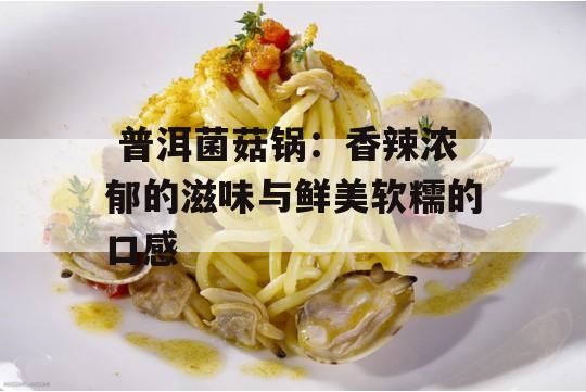  普洱菌菇锅：香辣浓郁的滋味与鲜美软糯的口感